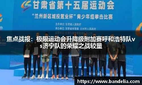 焦点战报：极限运动会升降级附加赛呼和浩特队vs济宁队的荣耀之战较量