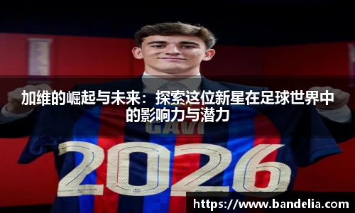 加维的崛起与未来:探索这位新星在足球世界中的影响力与潜力