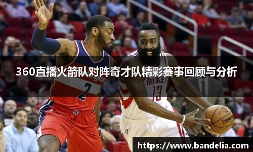 360直播火箭队对阵奇才队精彩赛事回顾与分析