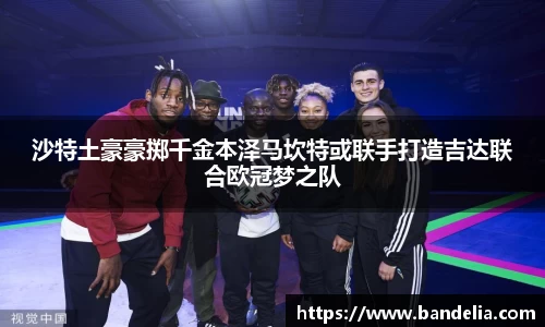 沙特土豪豪掷千金本泽马坎特或联手打造吉达联合欧冠梦之队