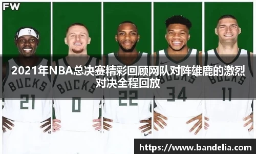 2021年NBA总决赛精彩回顾网队对阵雄鹿的激烈对决全程回放