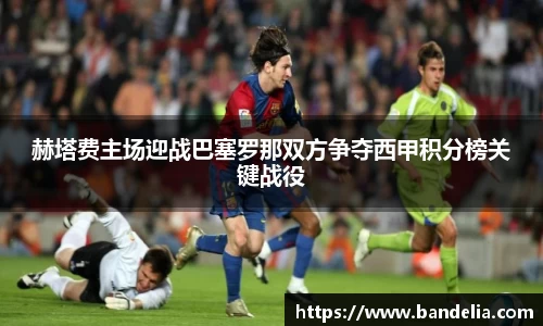 赫塔费主场迎战巴塞罗那双方争夺西甲积分榜关键战役