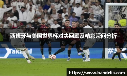 西班牙与美国世界杯对决回顾及精彩瞬间分析